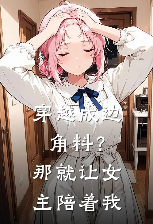 穿越成边角料？那就让女主陪着我齐飞上官婉儿热门小说免费阅读_网络热门小说穿越成边角料？那就让女主陪着我(齐飞上官婉儿)