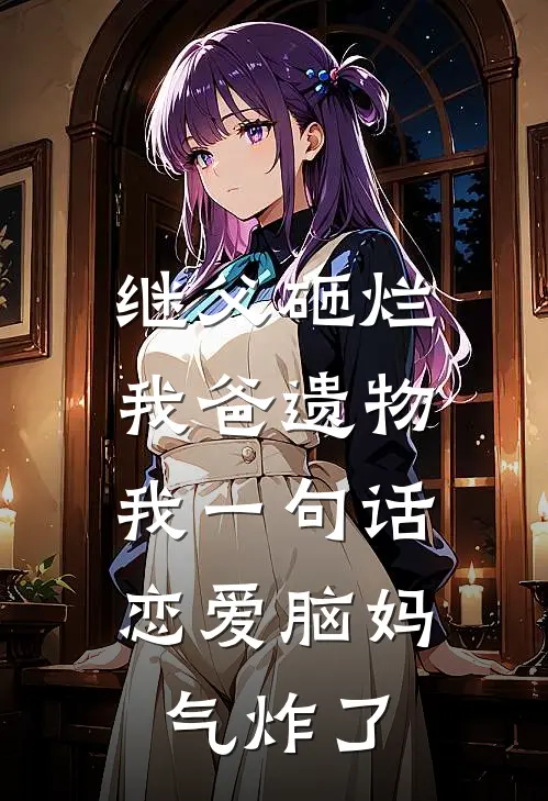 继父砸烂我爸遗物，我一句话恋爱脑妈气炸了