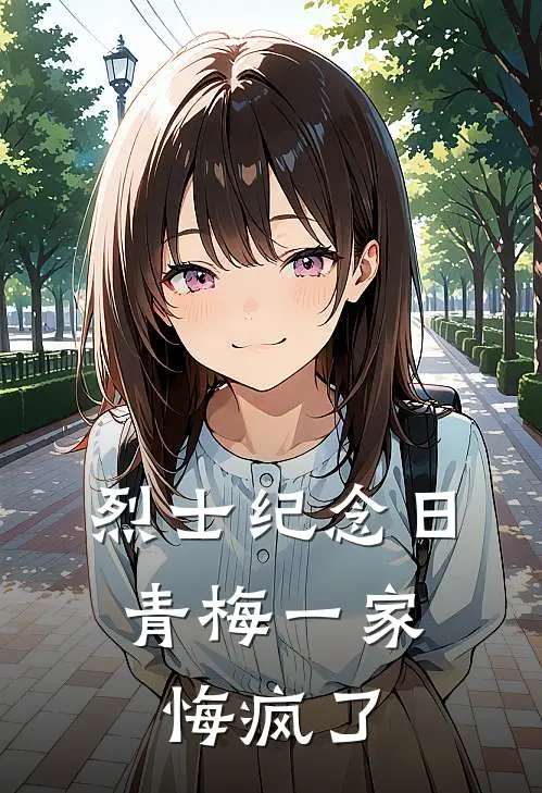 烈士纪念日，青梅一家悔疯了林月刘伟免费完本小说_小说推荐完本烈士纪念日，青梅一家悔疯了(林月刘伟)