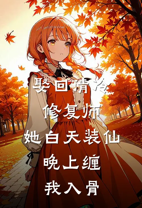 娶回清冷修复师，她白天装仙，晚上缠我入骨