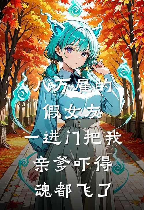 八万雇的假女友，一进门把我亲爹吓得魂都飞了(苏建军林薇)完结版小说_最新全本小说八万雇的假女友，一进门把我亲爹吓得魂都飞了苏建军林薇