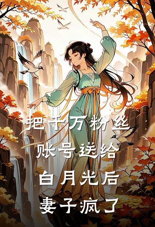 把千万粉丝账号送给白月光后，妻子疯了陈宇白月光免费小说全集_小说免费完结把千万粉丝账号送给白月光后，妻子疯了陈宇白月光