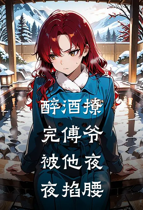 傅司冥阮一柠(醉酒撩完傅爷，被他夜夜掐腰)完整版免费在线阅读_《醉酒撩完傅爷，被他夜夜掐腰》全集在线阅读