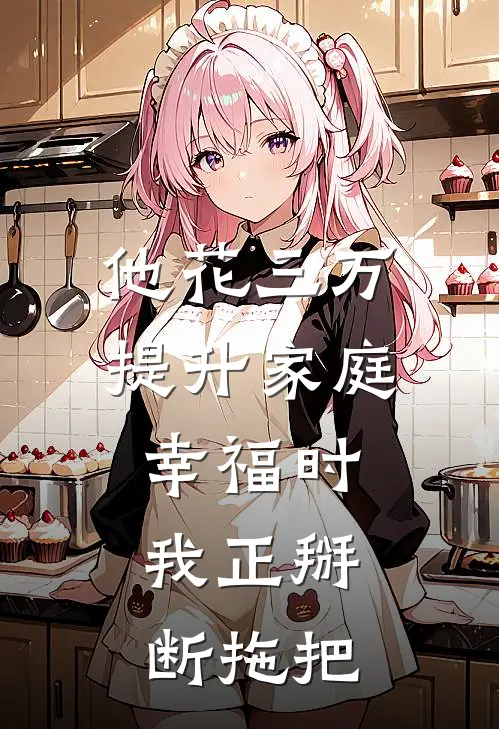 他花三万提升家庭幸福时，我正掰断拖把我顾城完结版免费小说_完本小说大全他花三万提升家庭幸福时，我正掰断拖把我顾城